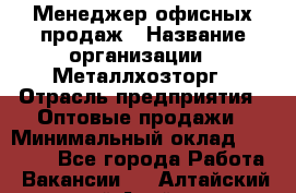 Менеджер офисных продаж › Название организации ­ Металлхозторг › Отрасль предприятия ­ Оптовые продажи › Минимальный оклад ­ 25 000 - Все города Работа » Вакансии   . Алтайский край,Алейск г.